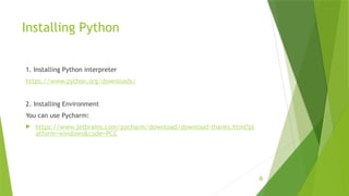 6
Installing Python
1. Installing Python interpreter
https://www.python.org/downloads/
2. Installing Environment
You can use Pycharm:
 https://www.jetbrains.com/pycharm/download/download-thanks.html?pl
atform=windows&code=PCC
 