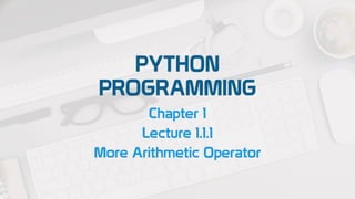 PYTHON
PROGRAMMING
Chapter 1
Lecture 1.1.1
More Arithmetic Operator
 