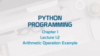 PYTHON
PROGRAMMING
Chapter 1
Lecture 1.2
Arithmetic Operation Example
 