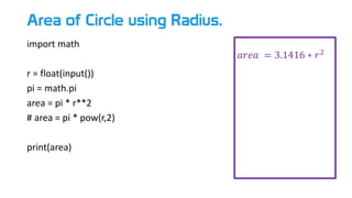 Area of Circle using Radius.
import math
r = float(input())
pi = math.pi
area = pi * r**2
# area = pi * pow(r,2)
print(area)
𝑎𝑟𝑒𝑎 = 3.1416 ∗ 𝑟2
 
