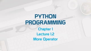 PYTHON
PROGRAMMING
Chapter 1
Lecture 1.2
More Operator
 
