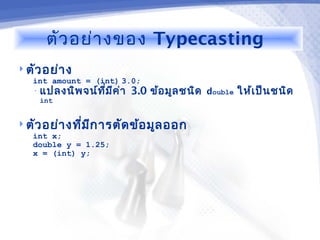 ตัว อย่า งของ Typecasting
 ตัว อย่า ง
   int amount = (int) 3.0;
   • แปลงนิพ จน์ท ี่ม ีค ่า 3.0   ข้อ มูล ชนิด double ให้เ ป็น ชนิด
     int


 ตัว อย่า งทีม ก ารตัด ข้อ มูล ออก
              ่ ี
   int x;
   double y = 1.25;
   x = (int) y;
 