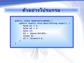 ตัว อย่า งโปรแกรม

public class TypecastingDemo {
 public class TypecastingDemo {
    public static void main(String args[]) {
     public static void main(String args[]) {
       byte b1 = 4;
        byte b1 = 4;
       byte b2 = 3;
        byte b2 = 3;
       byte b3;
        byte b3;
       b3 = (byte)(b1+b2);
        b3 = (byte)(b1+b2);
       float fl;
        float fl;
       fl = (float)3.2;
        fl = (float)3.2;
    }}
}}
 