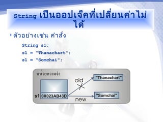 String    เป็น ออปเจ็ค ที่เ ปลี่ย นค่า ไม่
                    ได้
 ตัว อย่า งเช่น   คำา สั่ง
     String s1;
     s1 = “Thanachart";
     s1 = “Somchai";
 