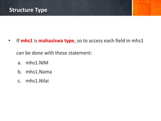 Structure Type
• If mhs1 is mahasiswa type, so to access each field in mhs1
can be done with these statement:
a. mhs1.NIM
b. mhs1.Nama
c. mhs1.Nilai
 