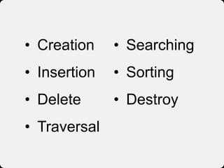 • Creation
• Insertion
• Delete
• Traversal
• Searching
• Sorting
• Destroy
 