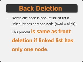 • Delete one node in back of linked list if
linked list has only one node (awal = akhir).
This process is same as front
deletion if linked list has
only one node.
Back Deletion
 