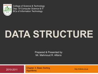 DATA STRUCTURE
Chapter 3: Basic Sorting
Algorithms
Prepared & Presented by
Mr. Mahmoud R. Alfarra
2010-2011
College of Science & Technology
Dep. Of Computer Science & IT
BCs of Information Technology
http://mfarra.cst.ps
 