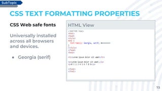 73
CSS TEXT FORMATTING PROPERTIES
CSS Web safe fonts
Universally installed
across all browsers
and devices.
● Georgia (serif)
SubTopic
HTML View
 