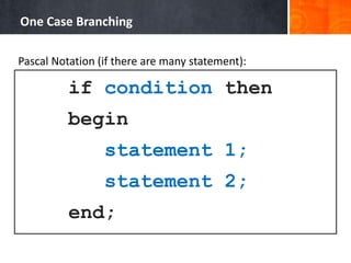 One Case Branching
Pascal Notation (if there are many statement):
if condition then
begin
statement 1;
statement 2;
end;
 