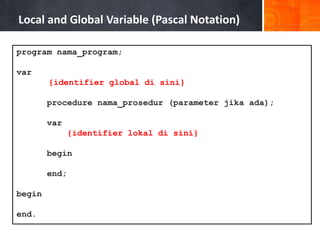 Local and Global Variable (Pascal Notation)
program nama_program;
var
{identifier global di sini}
procedure nama_prosedur (parameter jika ada);
var
{identifier lokal di sini}
begin
end;
begin
end.
 