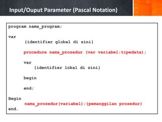 Input/Ouput Parameter (Pascal Notation)
program nama_program;
var
{identifier global di sini}
procedure nama_prosedur (var variabel:tipedata);
var
{identifier lokal di sini}
begin
end;
Begin
nama_prosedur(variabel);{pemanggilan prosedur}
end.
 