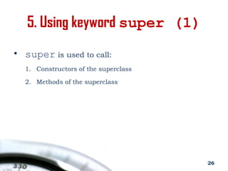 5. Using keyword super (1)
• super is used to call:
1. Constructors of the superclass
2. Methods of the superclass
26
 