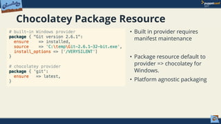 Chocolatey Package Resource
• Built in provider requires
manifest maintenance
• Package resource default to
provider => chocolatey for
Windows.
• Platform agnostic packaging
 