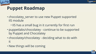 Puppet Roadmap
• chocolatey_server to use new Puppet supported
IIS module
• IIS has a small bug in it currently for first run
• puppetlabs/chocolatey - continue to be supported
by Puppet and Chocolatey
• chocolatey/chocolatey - deciding what to do with
it
• New things will be coming
 