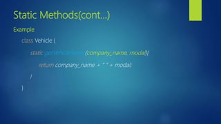 Static Methods(cont…)
Example
class Vehicle {
static getVehicleName(company_name, modal){
return company_name + “ “ + modal;
}
}
 