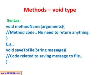 Methods – void type
    Syntax:
   void methodName(arguments){
   //Method code.. No need to return anything.
   }
   E.g.,
   void saveToFile(String message){
   //Code related to saving message to file..
   }

www.JAVA9S.com
 