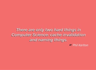 There are only two hard things inThere are only two hard things in
Computer Science: cache invalidationComputer Science: cache invalidation
and naming things.and naming things.
There are only two hard things inThere are only two hard things in
Computer Science: cache invalidationComputer Science: cache invalidation
and naming things.and naming things.
“ Phil Karlton
 