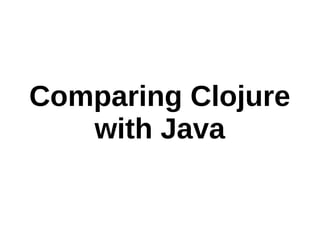 Comparing Clojure
with Java
 
