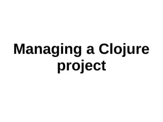 Managing a Clojure
project
 