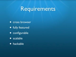 Requirements

• cross browser
• fully featured
• conﬁgurable
• scalable
• hackable
 