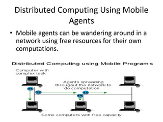 Distributed Computing Using Mobile
Agents
• Mobile agents can be wandering around in a
network using free resources for their own
computations.
 