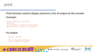 23
print
• Print function used to display and print a line of output on the console
• Example:
print("Hello, world!")
print()
print("This program produces")
print("four lines of output")
• Its output:
Hello, world!
This program produces
four lines of output
 