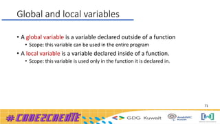 Global and local variables
• A global variable is a variable declared outside of a function
• Scope: this variable can be used in the entire program
• A local variable is a variable declared inside of a function.
• Scope: this variable is used only in the function it is declared in.
71
 