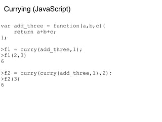 Currying (JavaScript)  var add_three = function(a,b,c){      return a+b+c; }; >f1 = curry(add_three,1); >f1(2,3) 6 >f2 = curry(curry(add_three,1),2); >f2(3) 6 