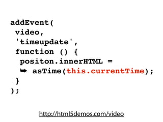 addEvent(
 video,
 'timeupdate',
 function () {
   positon.innerHTML =
   ➥ asTime(this.currentTime);
 }
);

      http://html5demos.com/video
 