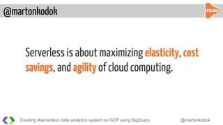 Serverless is about maximizing elasticity, cost
savings, and agility of cloud computing.
@martonkodok
Creating #serverless data analytics system on GCP using BigQuery @martonkodok
 