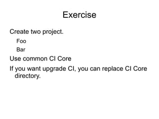 Exercise
Create two project.
  Foo
  Bar
Use common CI Core
If you want upgrade CI, you can replace CI Core
   directory.
 