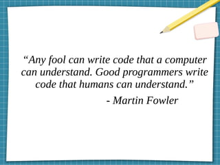 “Any fool can write code that a computer
can understand. Good programmers write
code that humans can understand.”
- Martin Fowler
 