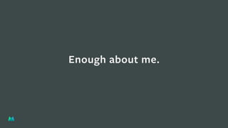 Enough about me.
 