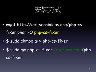安裝方式
• wget http://get.sensiolabs.org/php-cs-
fixer.phar -O php-cs-fixer
• $ sudo chmod a+x php-cs-fixer
• $ sudo mv php-cs-fixer /usr/local/bin/php-
cs-fixer
36
 