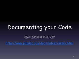 Documenting your Code
務必務必寫註解或文件
http://www.phpdoc.org/docs/latest/index.html
46
 