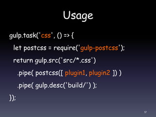 Usage
gulp.task('css', () => {
let postcss = require('gulp-postcss');
return gulp.src('src/*.css')
.pipe( postcss([ plugin1, plugin2 ]) )
.pipe( gulp.desc('build/') );
});
57
 