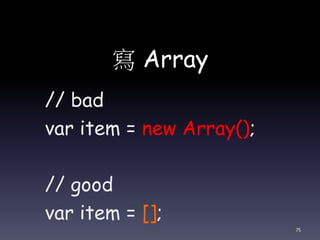 寫 Array
// bad
var item = new Array();
// good
var item = [];
75
 