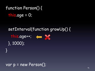 function Person() {
this.age = 0;
setInterval(function growUp() {
this.age++;
}, 1000);
}
var p = new Person();
85
 