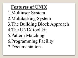 Features of UNIX
1.Multiuser System
2.Multitasking System
3.The Building Block Approach
4.The UNIX tool kit
5.Pattern Matching
6.Programming Facility
7.Documentation.
 