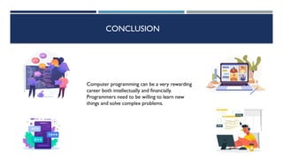 CONCLUSION
Computer programming can be a very rewarding
career both intellectually and financially.
Programmers need to be willing to learn new
things and solve complex problems.
 