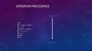 OPERATOR PRECEDENCE
 ()
 !, unary +, unary –
 *, /, %
 Binary +, binary –
 <, <=, >, >=
 ==, !=
 &&
 ||
highest
lowest
 