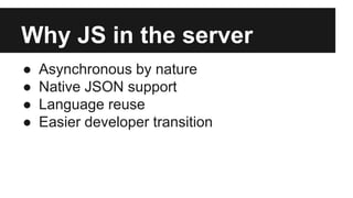 Why JS in the server 
● Asynchronous by nature 
● Native JSON support 
● Language reuse 
● Easier developer transition 
 