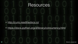 @adam_englander
Resources
• http://curio.readthedocs.io/
• https://docs.python.org/3/library/concurrency.html
 