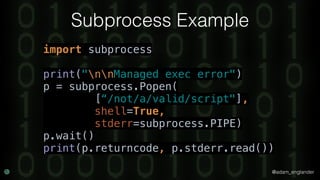@adam_englander
Subprocess Example
import subprocess 
 
print("nnManaged exec error") 
p = subprocess.Popen(
[“/not/a/valid/script"],
shell=True,
stderr=subprocess.PIPE) 
p.wait() 
print(p.returncode, p.stderr.read())
 