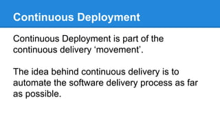 Continuous Deployment
Continuous Deployment is part of the
continuous delivery ‘movement’.
The idea behind continuous delivery is to
automate the software delivery process as far
as possible.
 