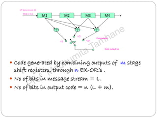  Code generated by combining outputs of m stage
shift registers, through n EX-OR’s .
 No of bits in message stream = L.
 No of bits in output code = n (L + m).
M1 M2 M4
I/P data stream b1
MSB in first
M3
v1
v2
v3
Code output bo
Commutator
 