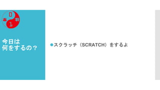 今日は
何をするの？
⚫スクラッチ（SCRATCH）をするよ
 