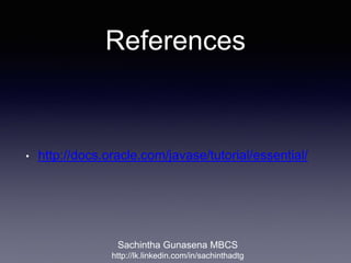 References
• http://docs.oracle.com/javase/tutorial/essential/
Sachintha Gunasena MBCS
http://lk.linkedin.com/in/sachinthadtg
 