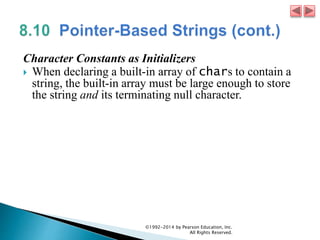 Character Constants as Initializers
 When declaring a built-in array of chars to contain a
string, the built-in array must be large enough to store
the string and its terminating null character.
©1992-2014 by Pearson Education, Inc.
All Rights Reserved.
 